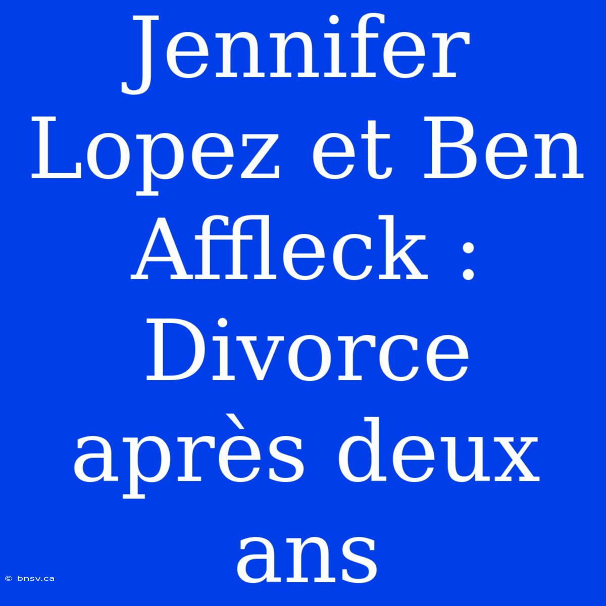 Jennifer Lopez Et Ben Affleck : Divorce Après Deux Ans