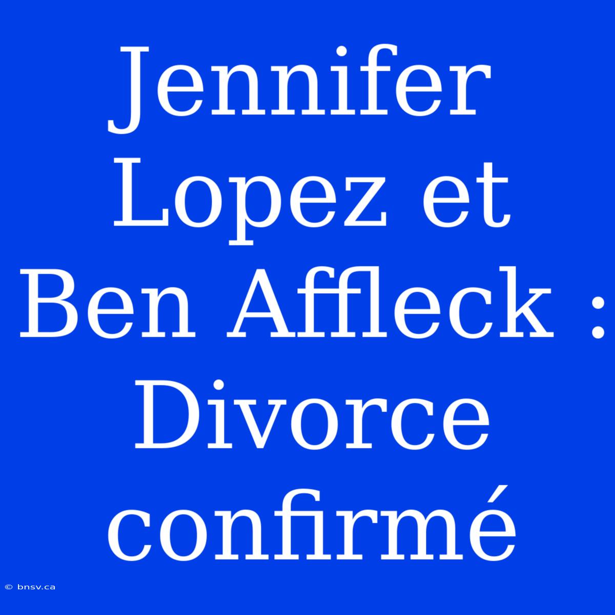 Jennifer Lopez Et Ben Affleck : Divorce Confirmé