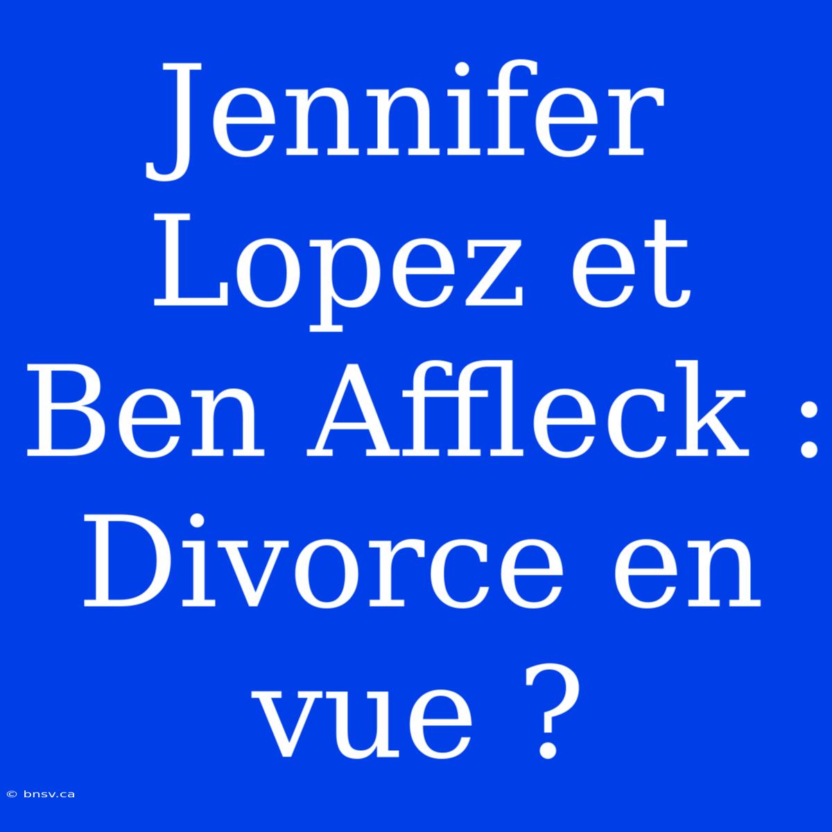 Jennifer Lopez Et Ben Affleck : Divorce En Vue ?