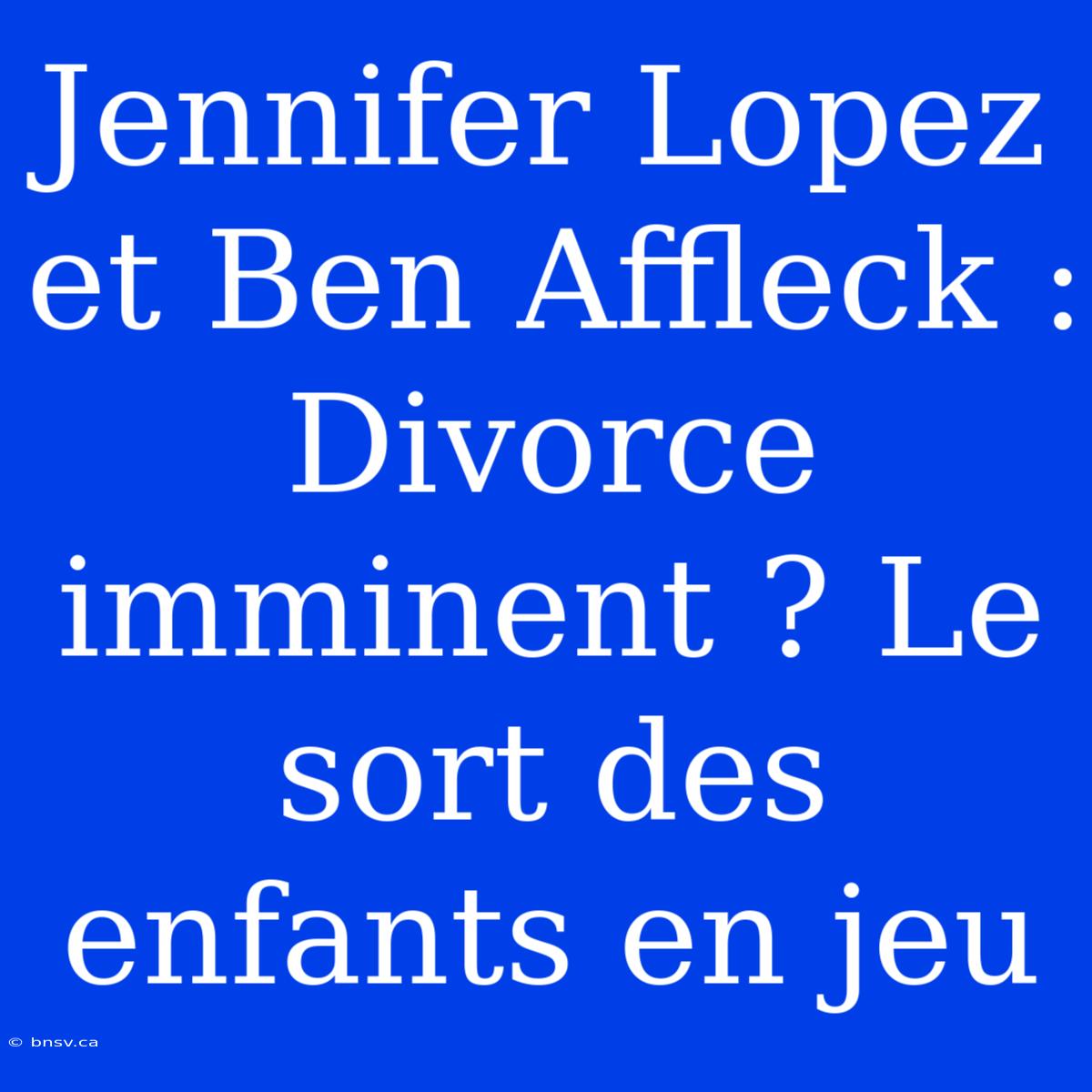 Jennifer Lopez Et Ben Affleck : Divorce Imminent ? Le Sort Des Enfants En Jeu