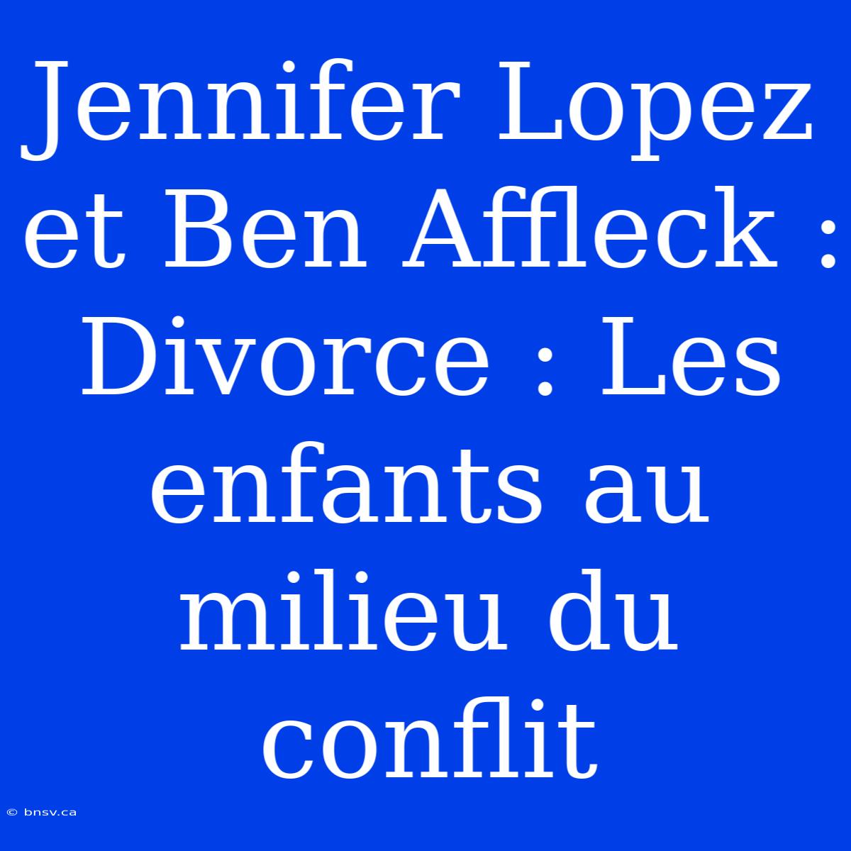 Jennifer Lopez Et Ben Affleck : Divorce : Les Enfants Au Milieu Du Conflit