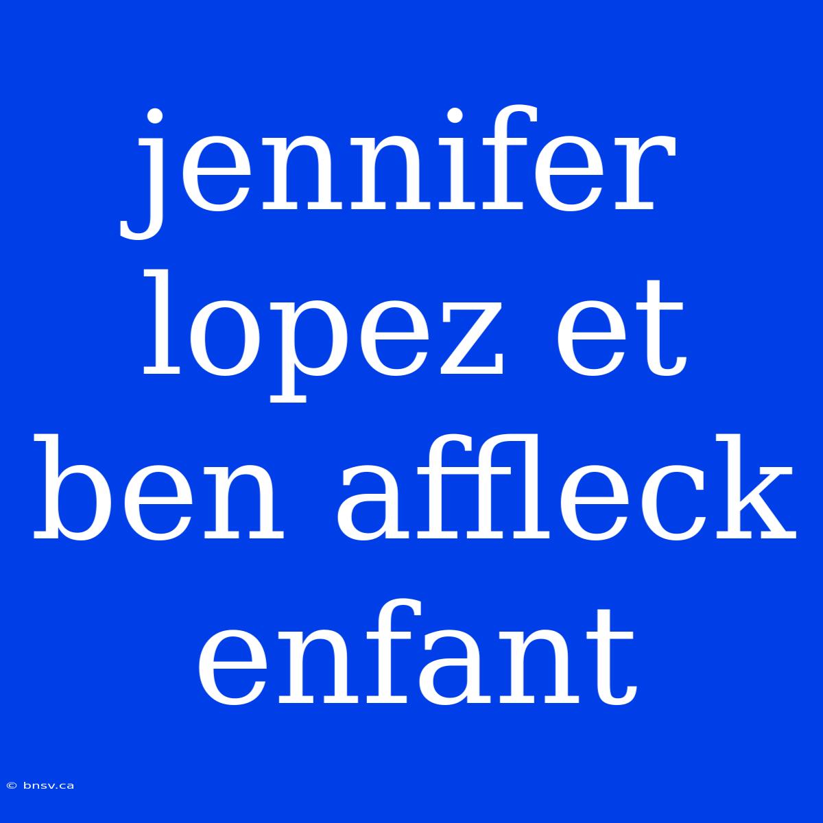 Jennifer Lopez Et Ben Affleck Enfant