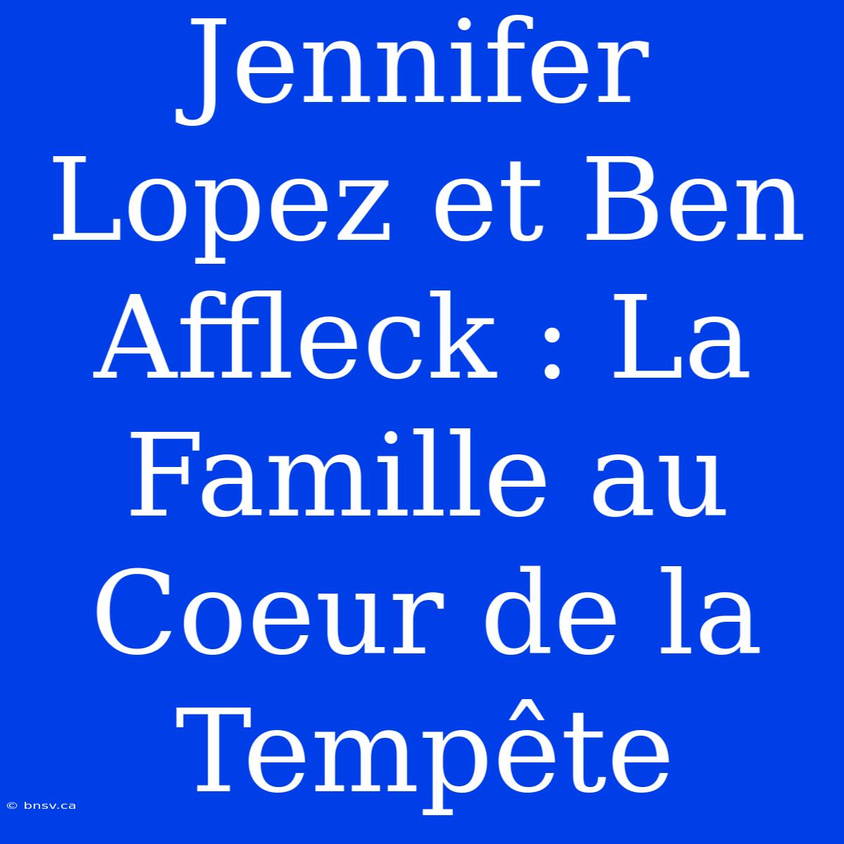 Jennifer Lopez Et Ben Affleck : La Famille Au Coeur De La Tempête