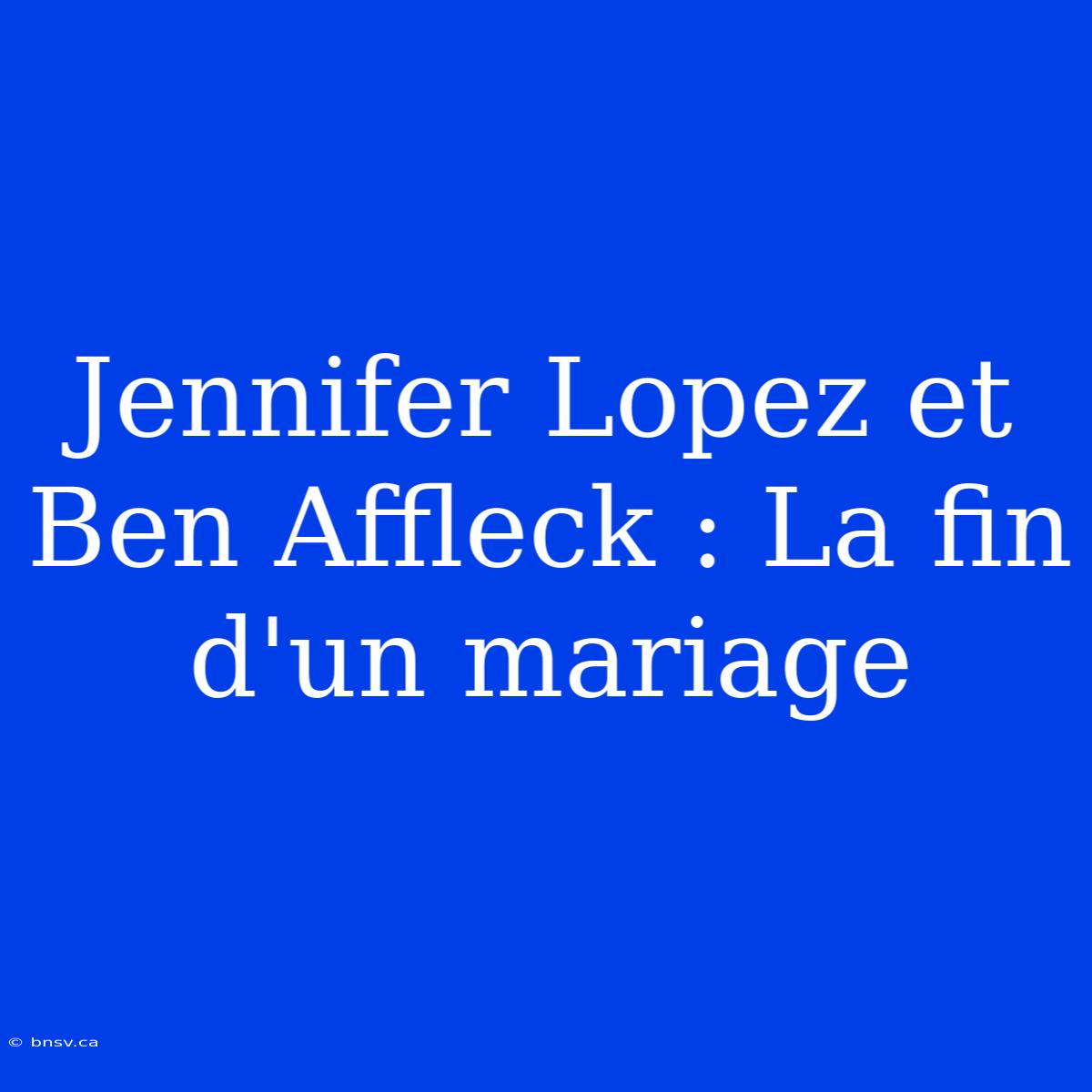 Jennifer Lopez Et Ben Affleck : La Fin D'un Mariage