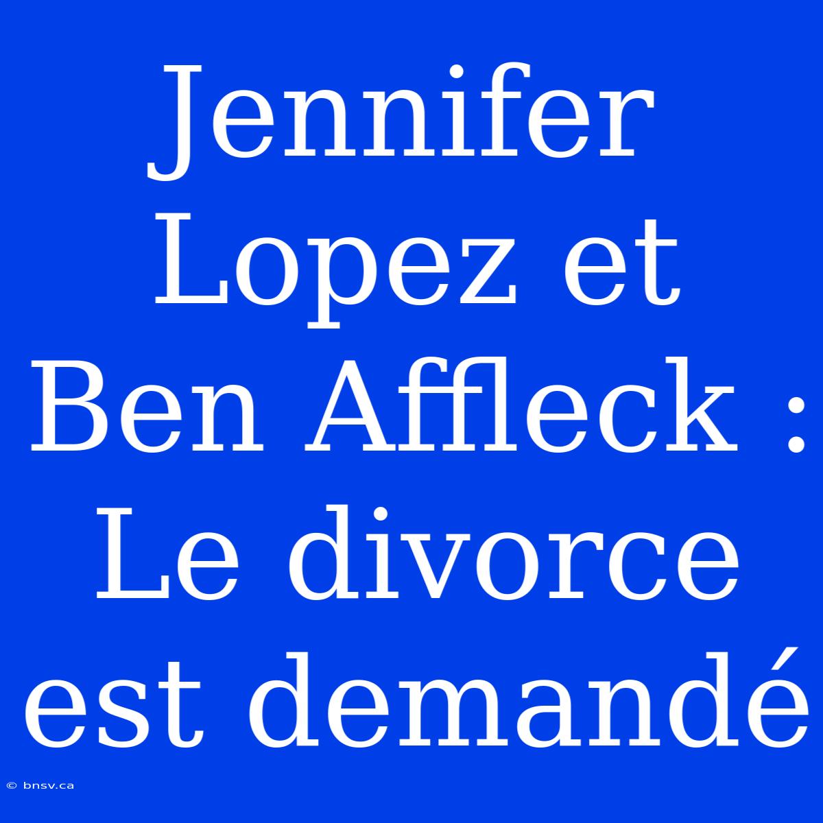 Jennifer Lopez Et Ben Affleck : Le Divorce Est Demandé