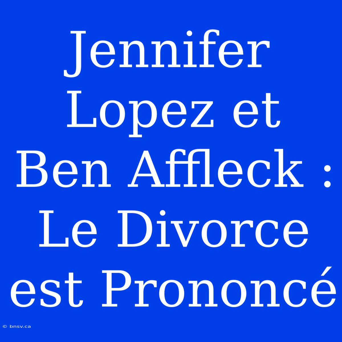 Jennifer Lopez Et Ben Affleck : Le Divorce Est Prononcé