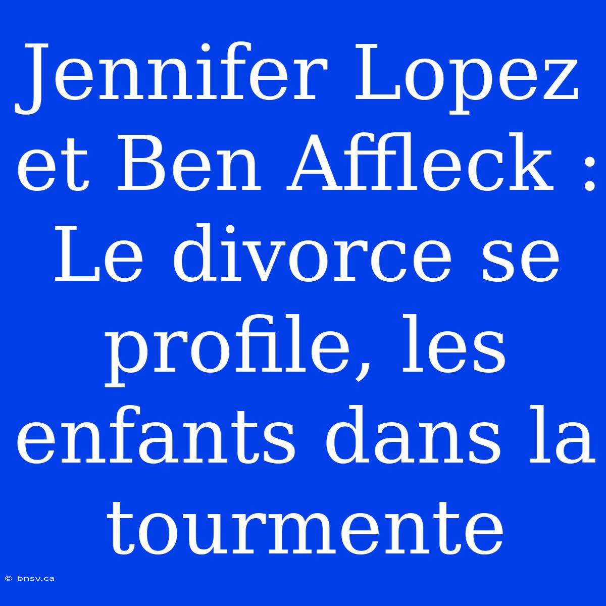 Jennifer Lopez Et Ben Affleck : Le Divorce Se Profile, Les Enfants Dans La Tourmente