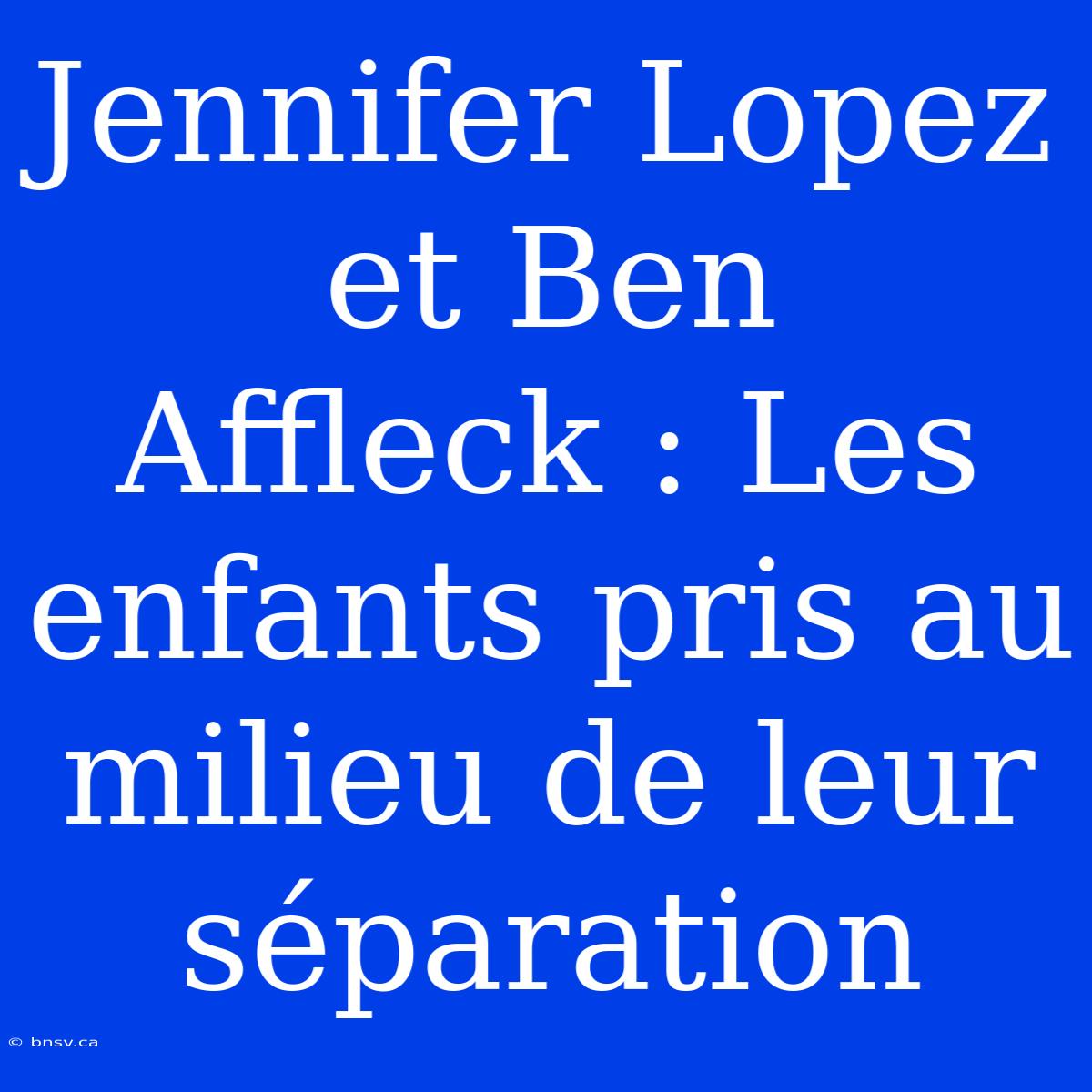 Jennifer Lopez Et Ben Affleck : Les Enfants Pris Au Milieu De Leur Séparation