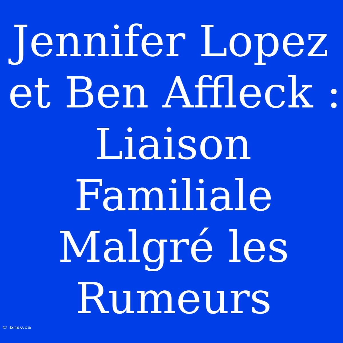 Jennifer Lopez Et Ben Affleck : Liaison Familiale Malgré Les Rumeurs