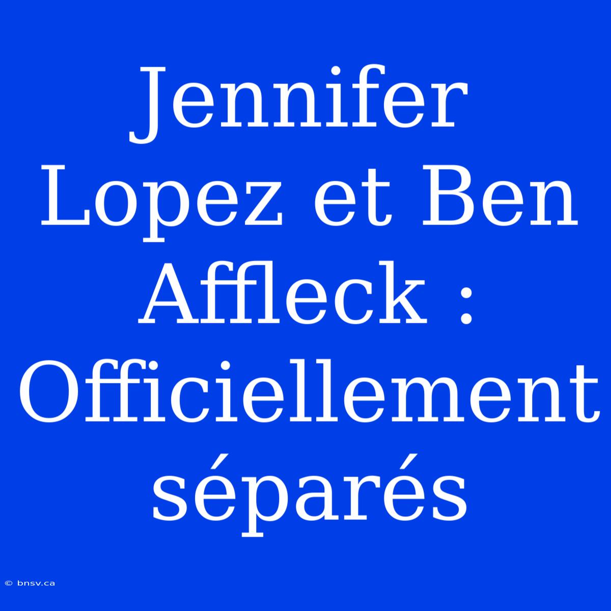 Jennifer Lopez Et Ben Affleck : Officiellement Séparés