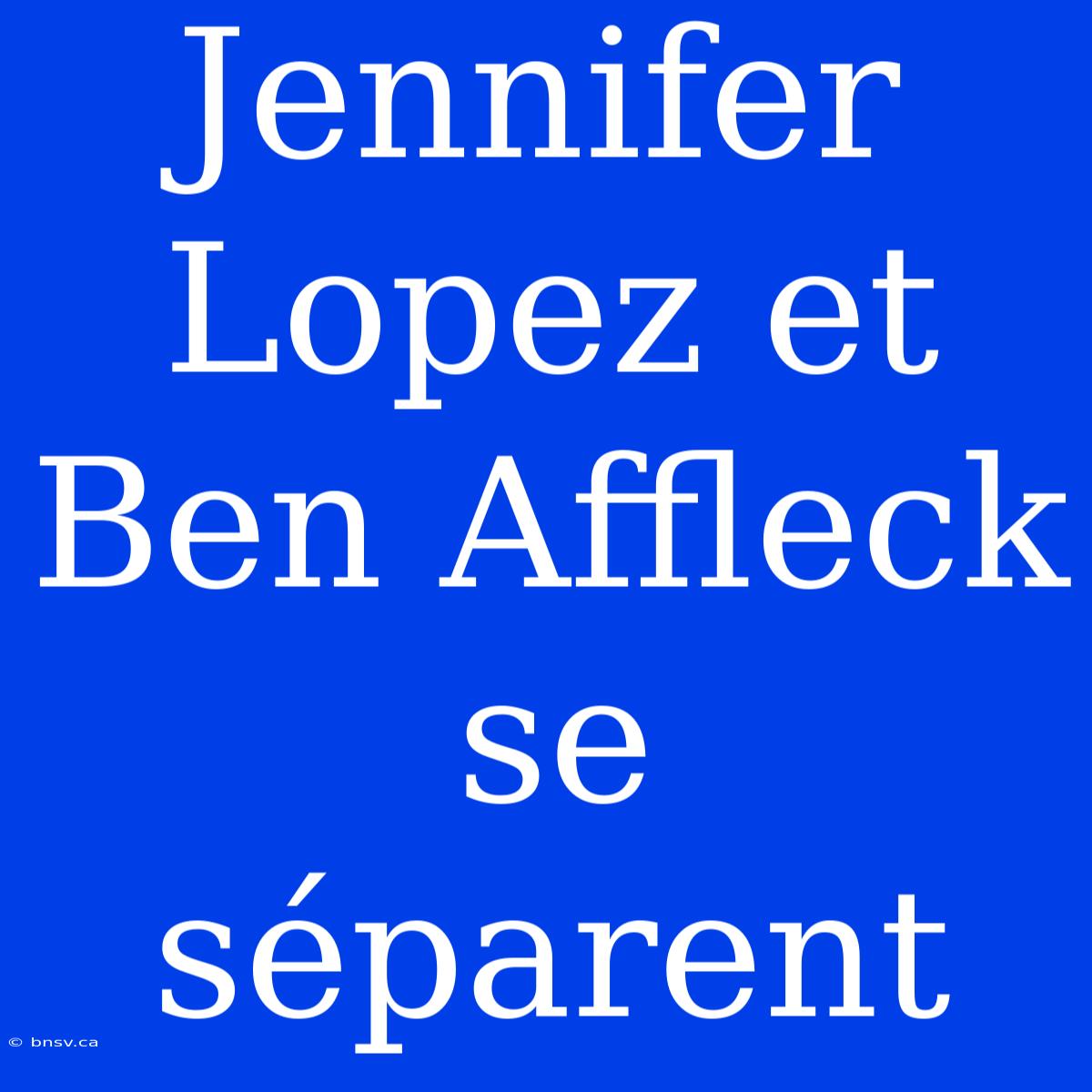 Jennifer Lopez Et Ben Affleck Se Séparent