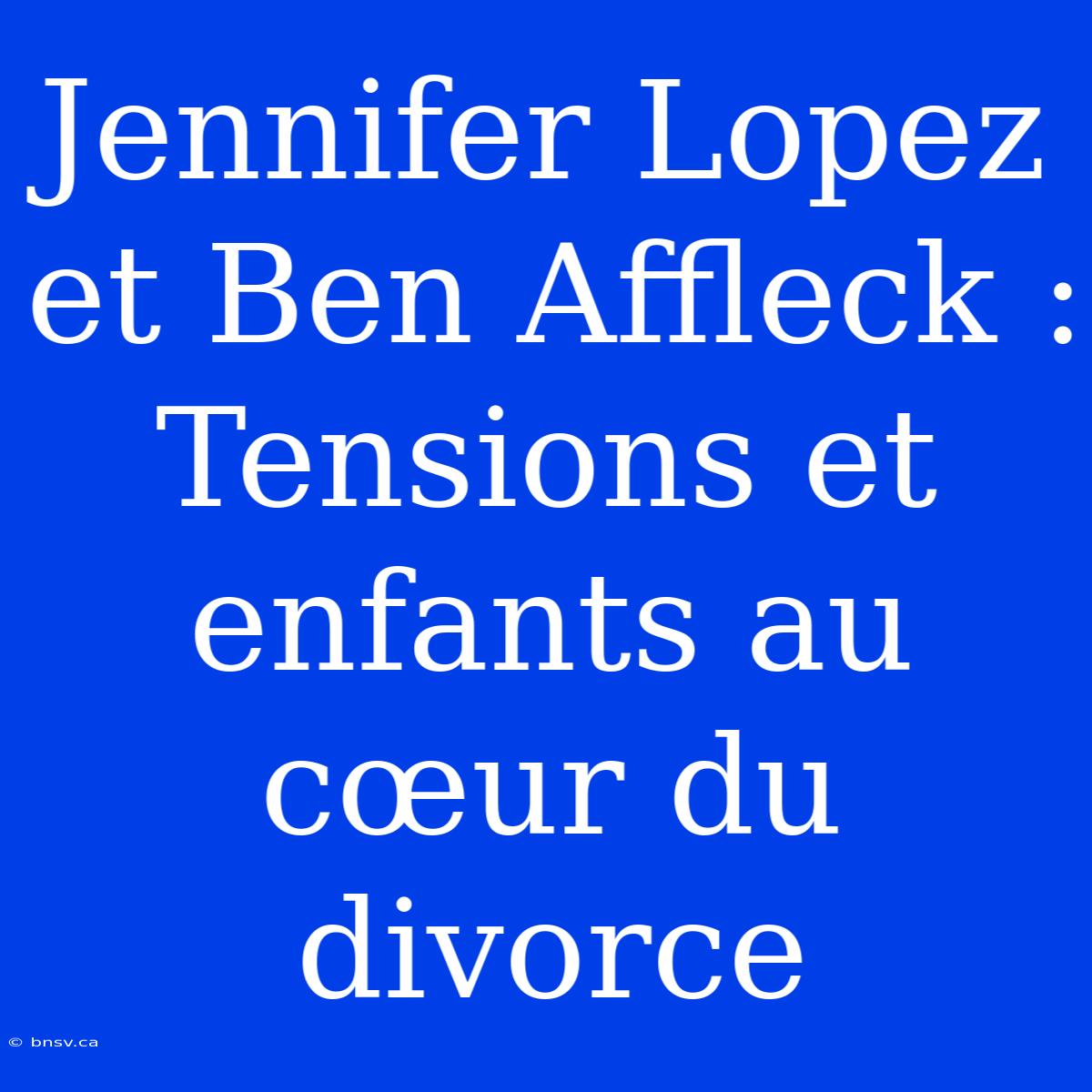 Jennifer Lopez Et Ben Affleck : Tensions Et Enfants Au Cœur Du Divorce