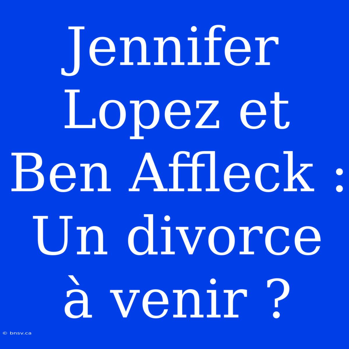 Jennifer Lopez Et Ben Affleck : Un Divorce À Venir ?