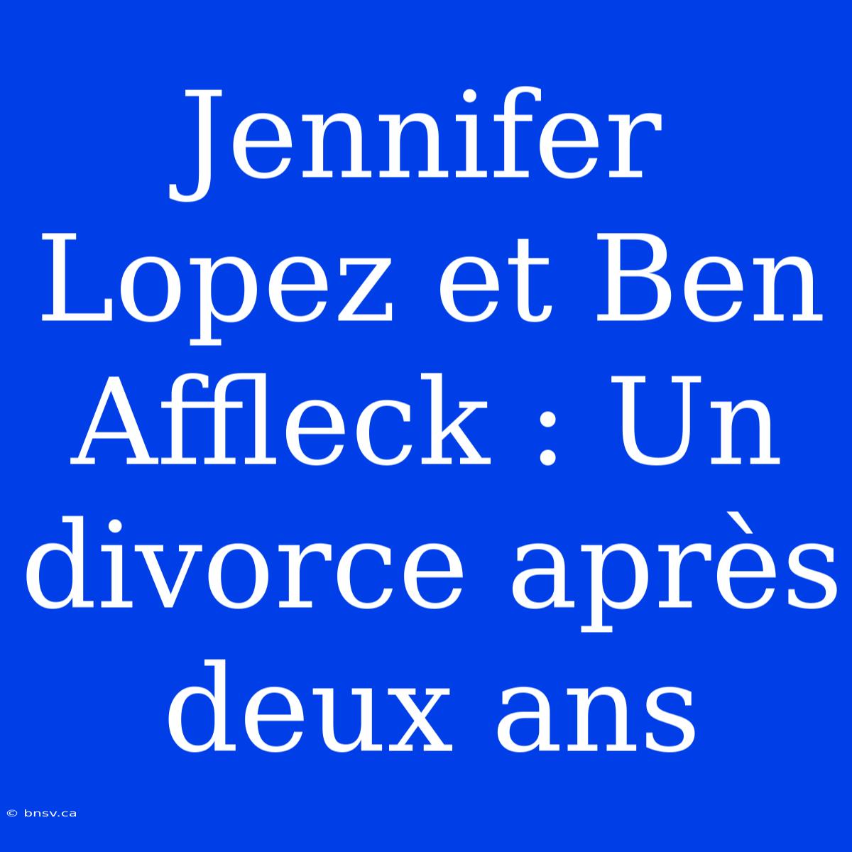 Jennifer Lopez Et Ben Affleck : Un Divorce Après Deux Ans