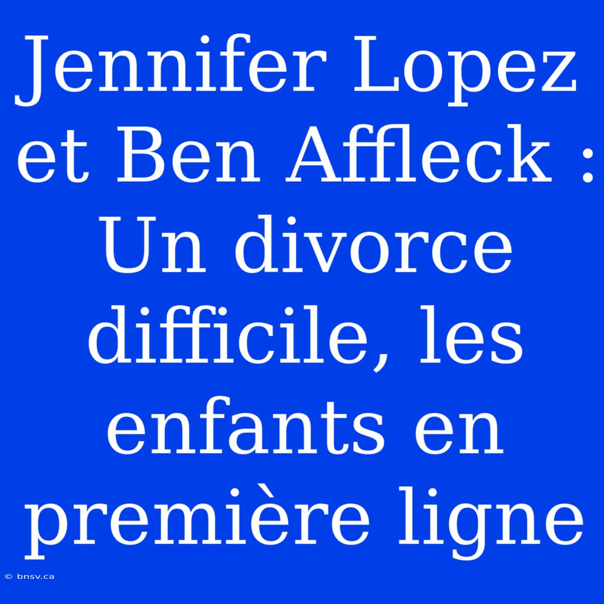 Jennifer Lopez Et Ben Affleck : Un Divorce Difficile, Les Enfants En Première Ligne