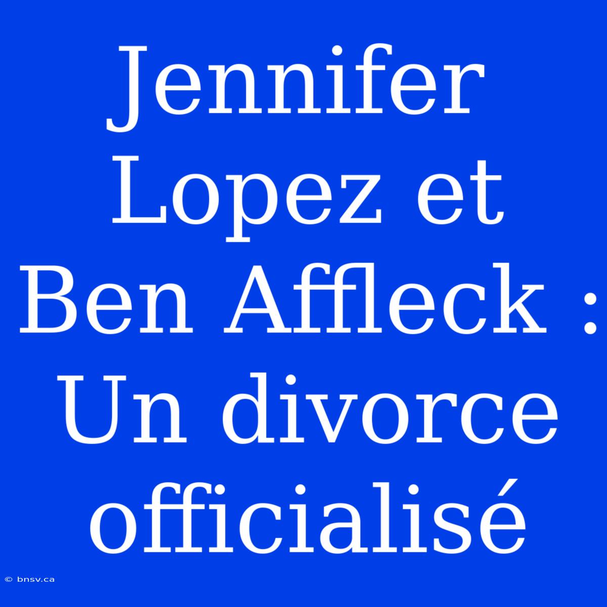 Jennifer Lopez Et Ben Affleck : Un Divorce Officialisé