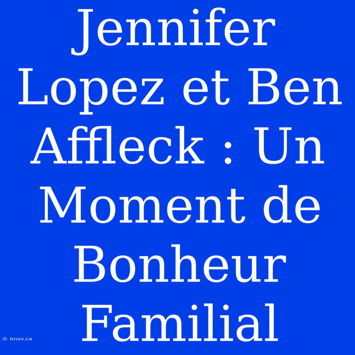 Jennifer Lopez Et Ben Affleck : Un Moment De Bonheur Familial