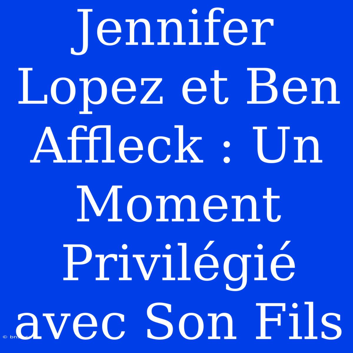 Jennifer Lopez Et Ben Affleck : Un Moment Privilégié Avec Son Fils