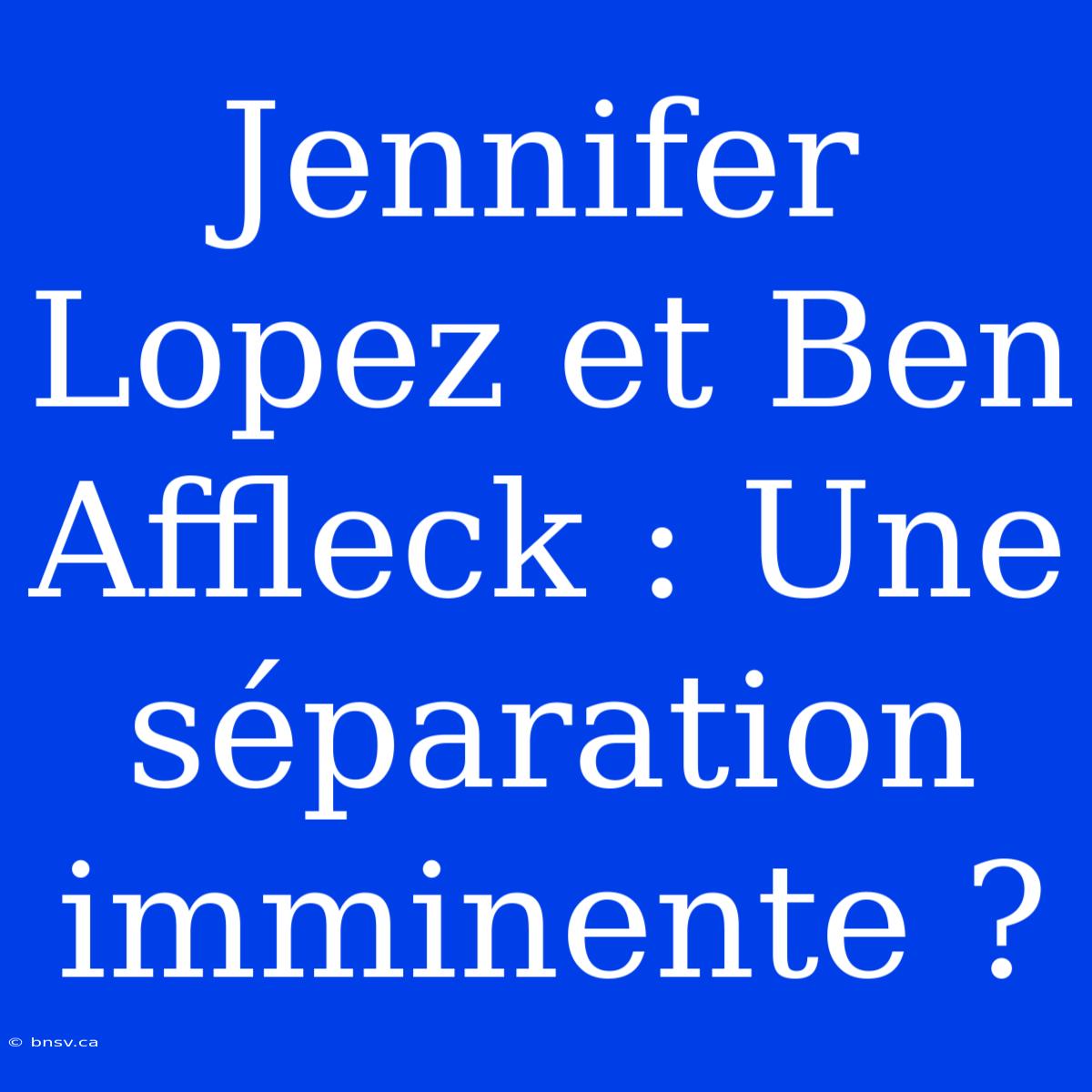 Jennifer Lopez Et Ben Affleck : Une Séparation Imminente ?