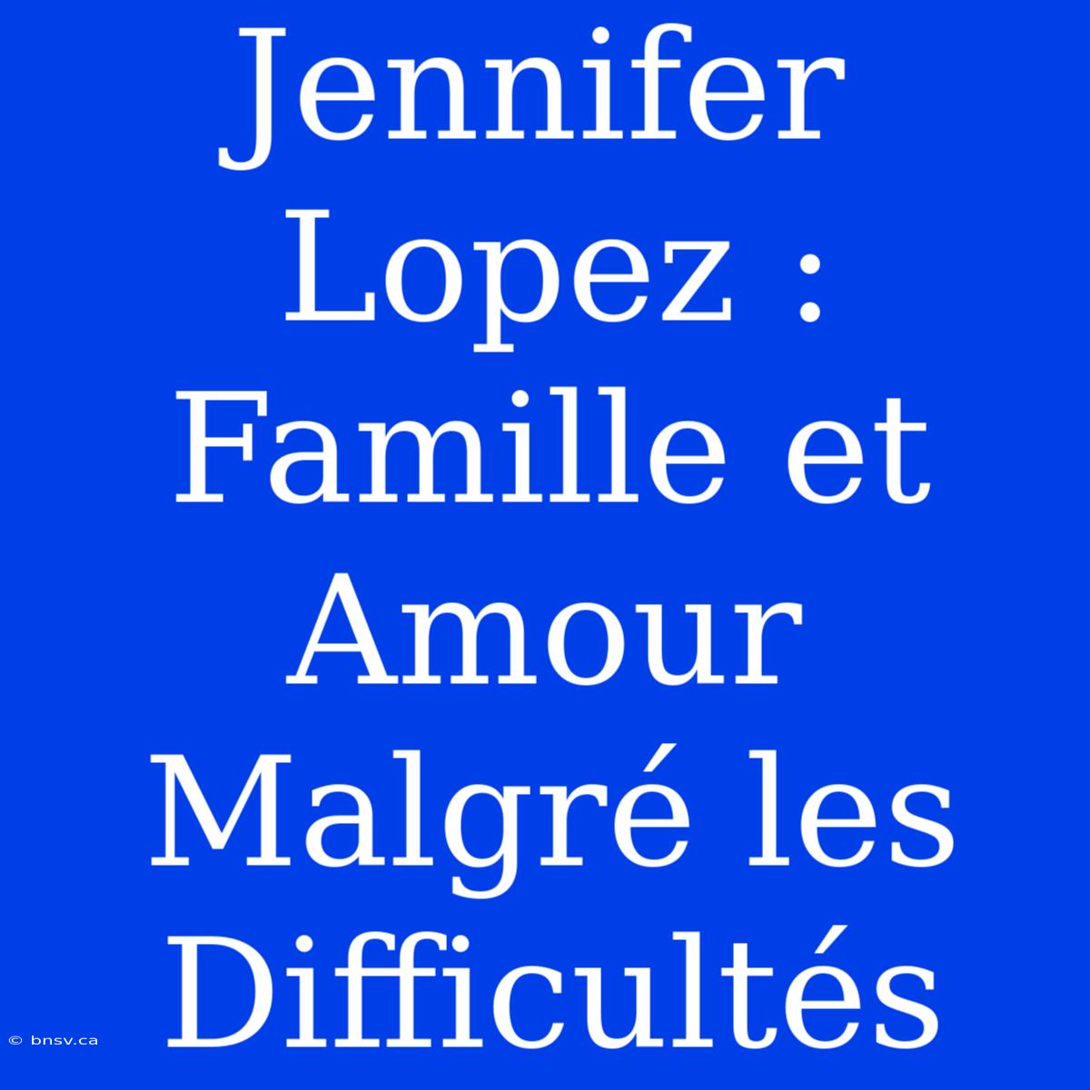 Jennifer Lopez : Famille Et Amour Malgré Les Difficultés