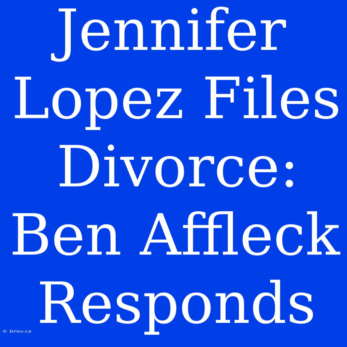 Jennifer Lopez Files Divorce: Ben Affleck Responds