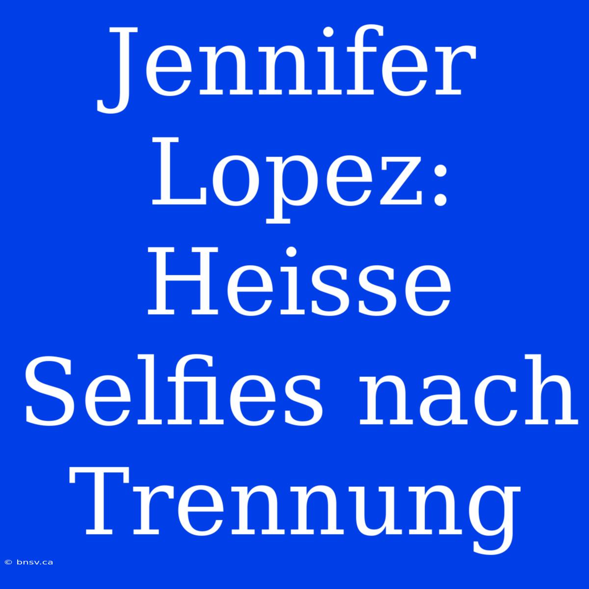 Jennifer Lopez: Heisse Selfies Nach Trennung