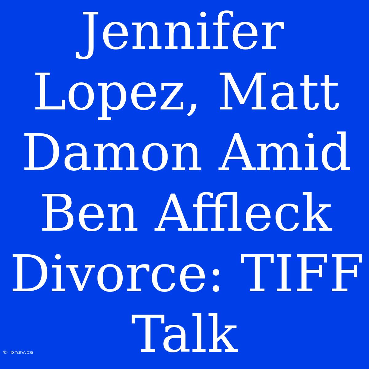 Jennifer Lopez, Matt Damon Amid Ben Affleck Divorce: TIFF Talk