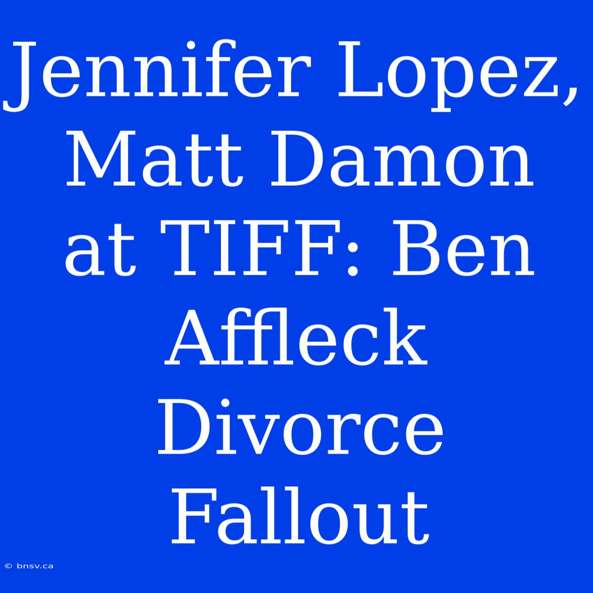 Jennifer Lopez, Matt Damon At TIFF: Ben Affleck Divorce Fallout