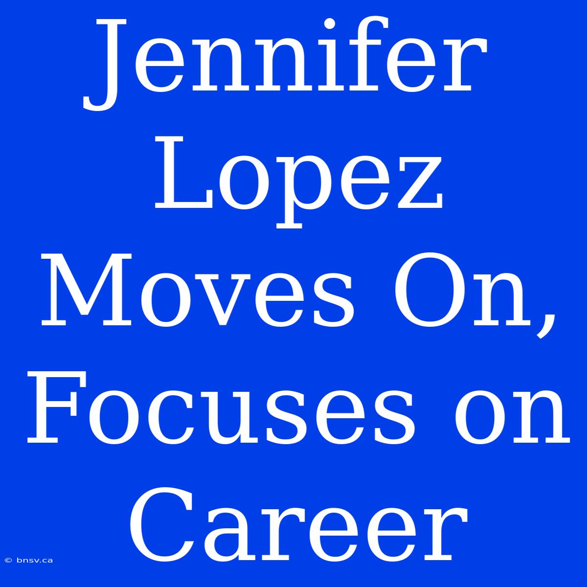 Jennifer Lopez Moves On, Focuses On Career