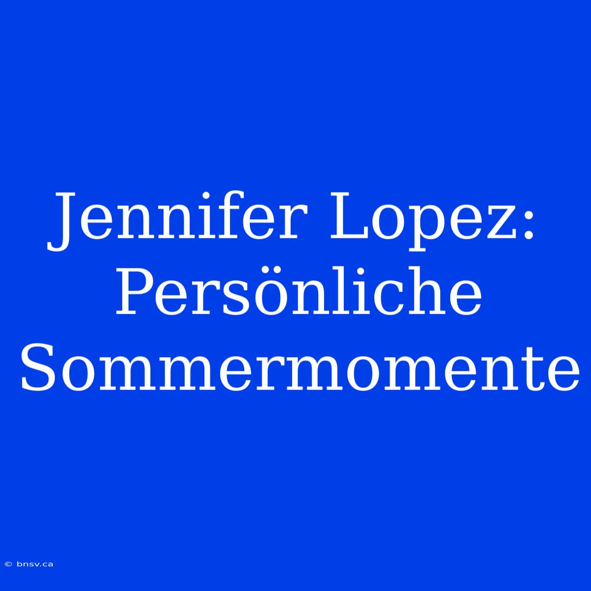 Jennifer Lopez: Persönliche Sommermomente