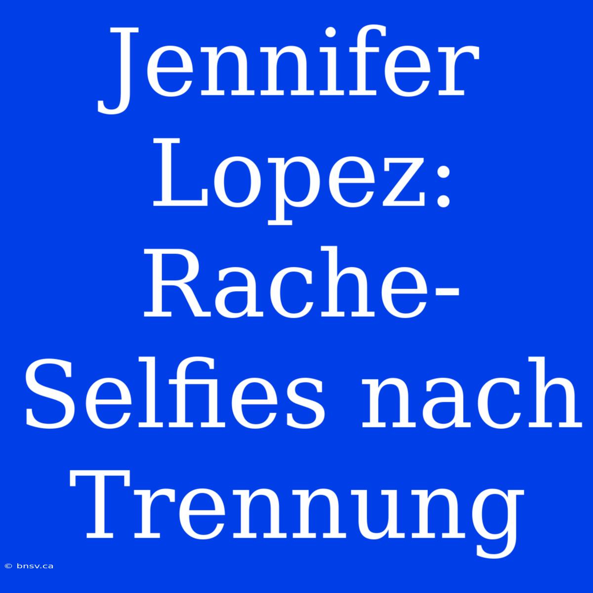 Jennifer Lopez: Rache-Selfies Nach Trennung