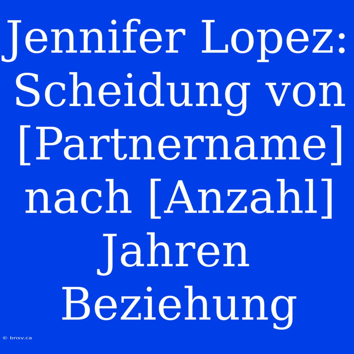 Jennifer Lopez: Scheidung Von [Partnername] Nach [Anzahl] Jahren Beziehung