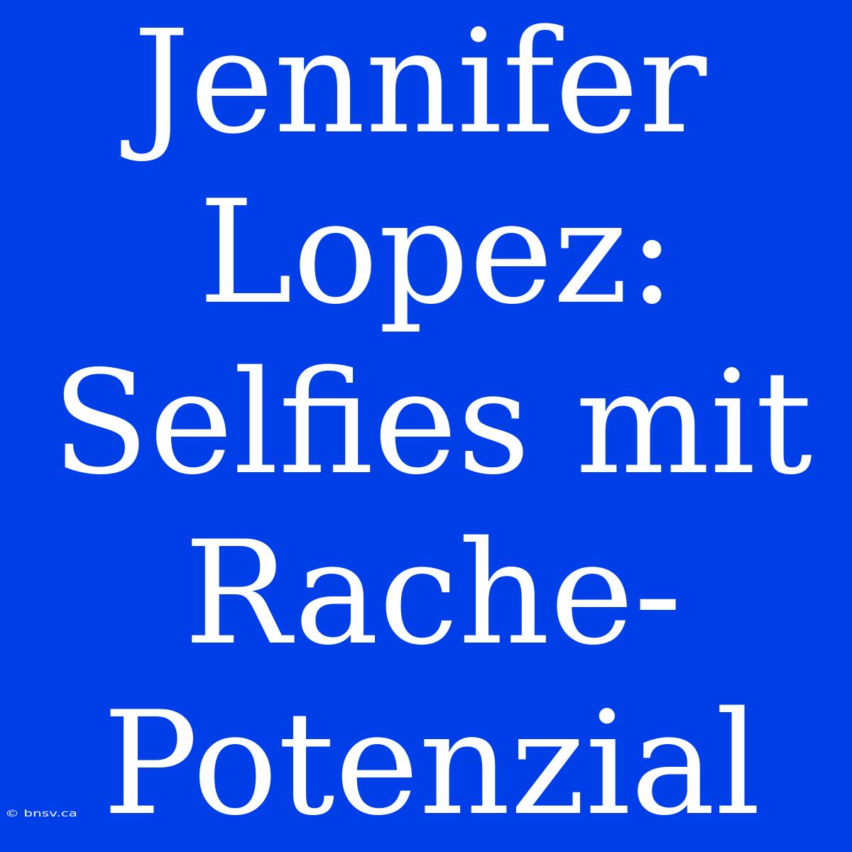 Jennifer Lopez: Selfies Mit Rache-Potenzial