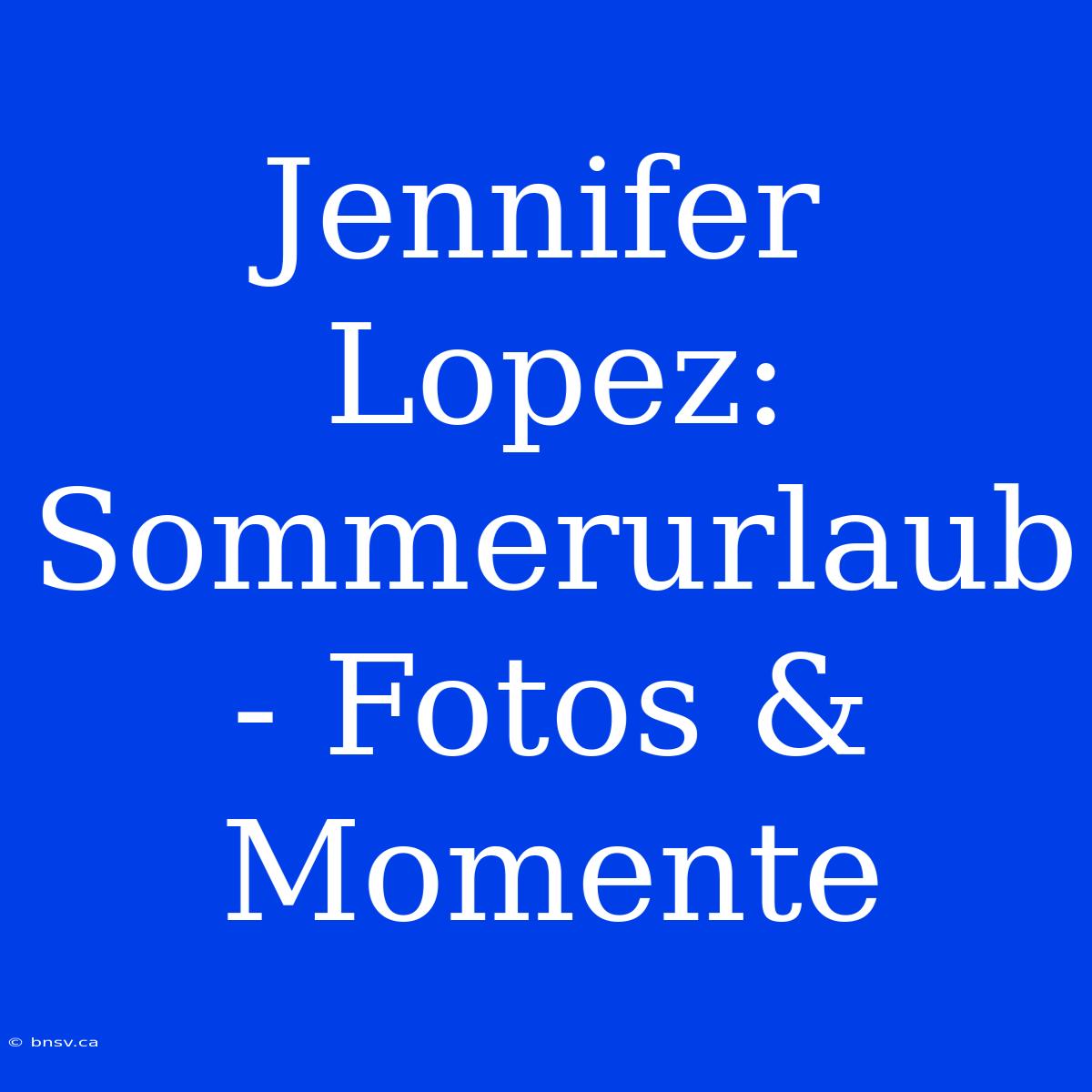 Jennifer Lopez: Sommerurlaub - Fotos & Momente