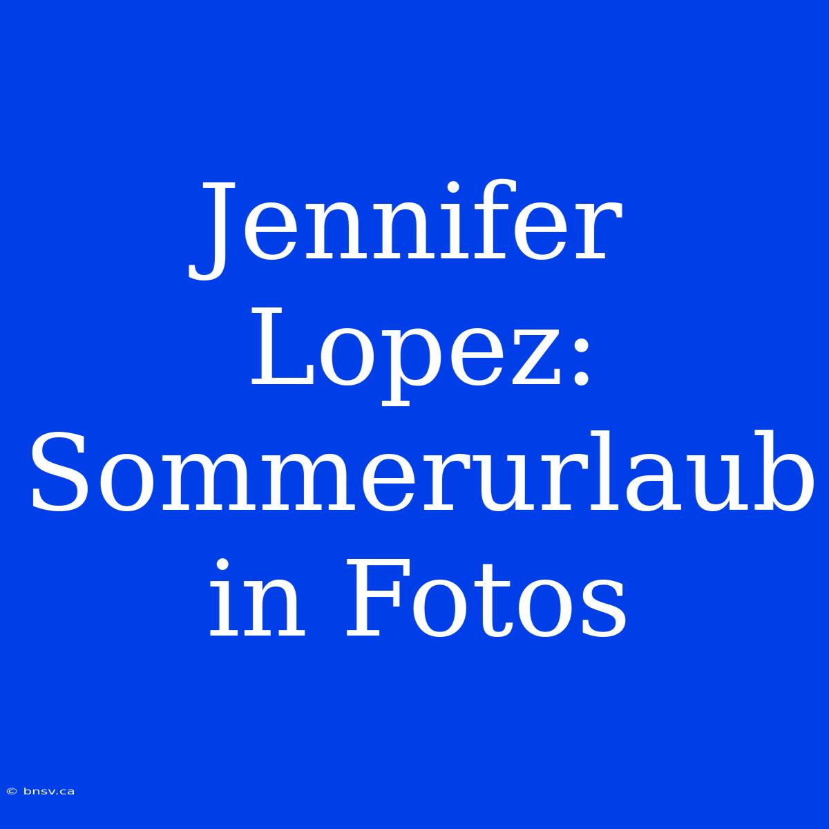 Jennifer Lopez: Sommerurlaub In Fotos