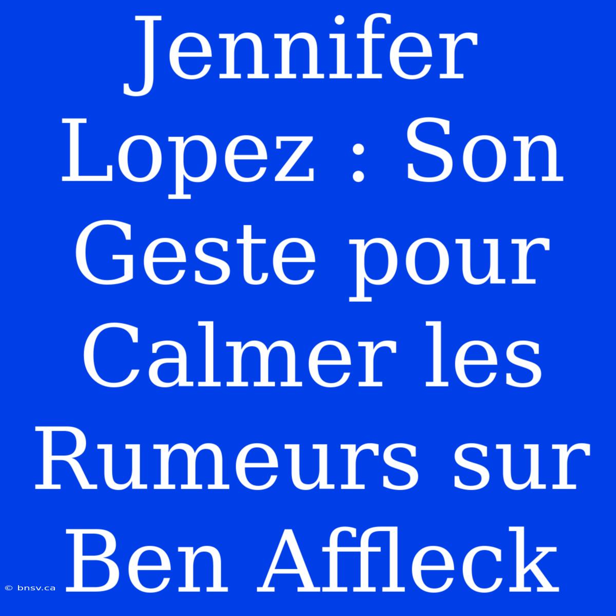 Jennifer Lopez : Son Geste Pour Calmer Les Rumeurs Sur Ben Affleck