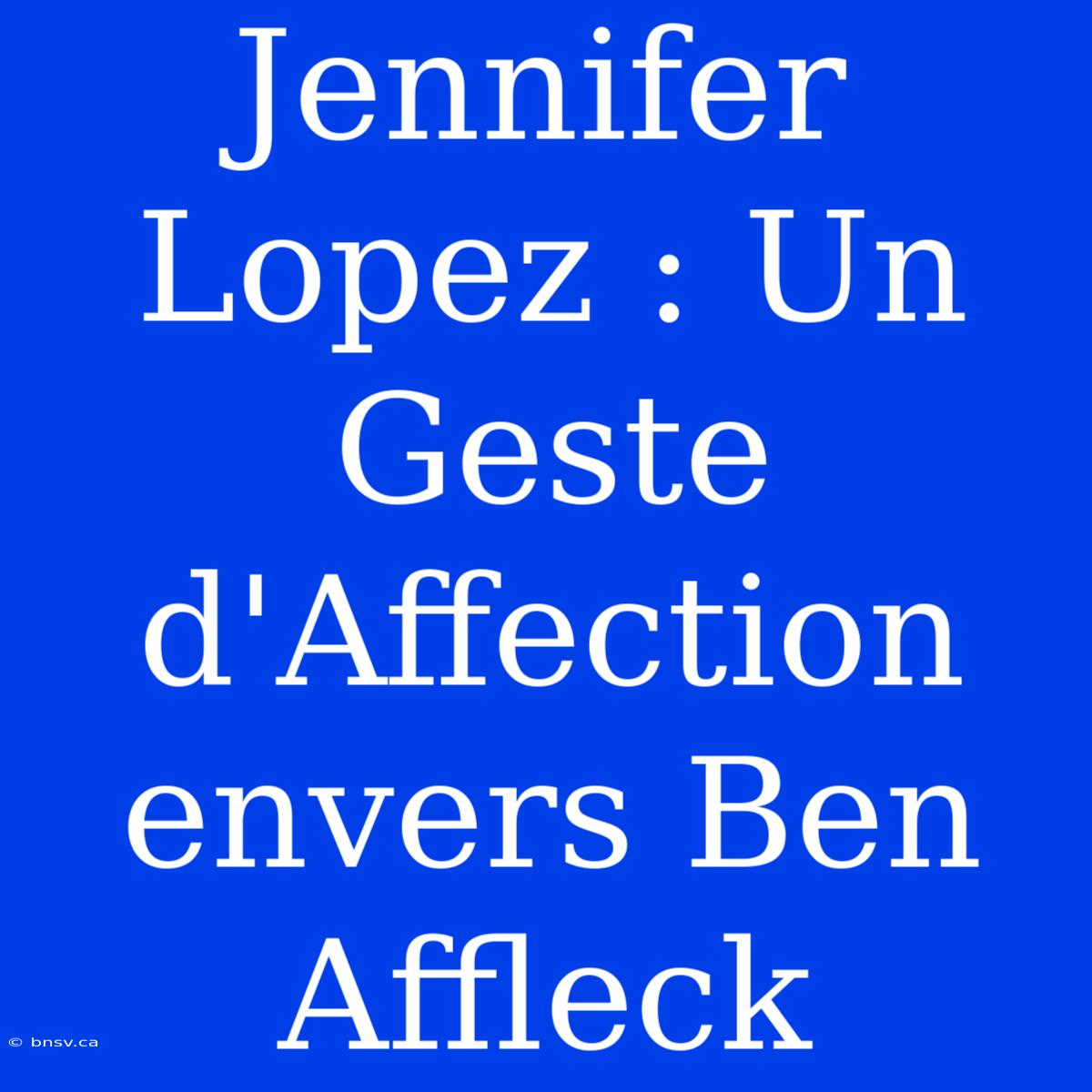 Jennifer Lopez : Un Geste D'Affection Envers Ben Affleck