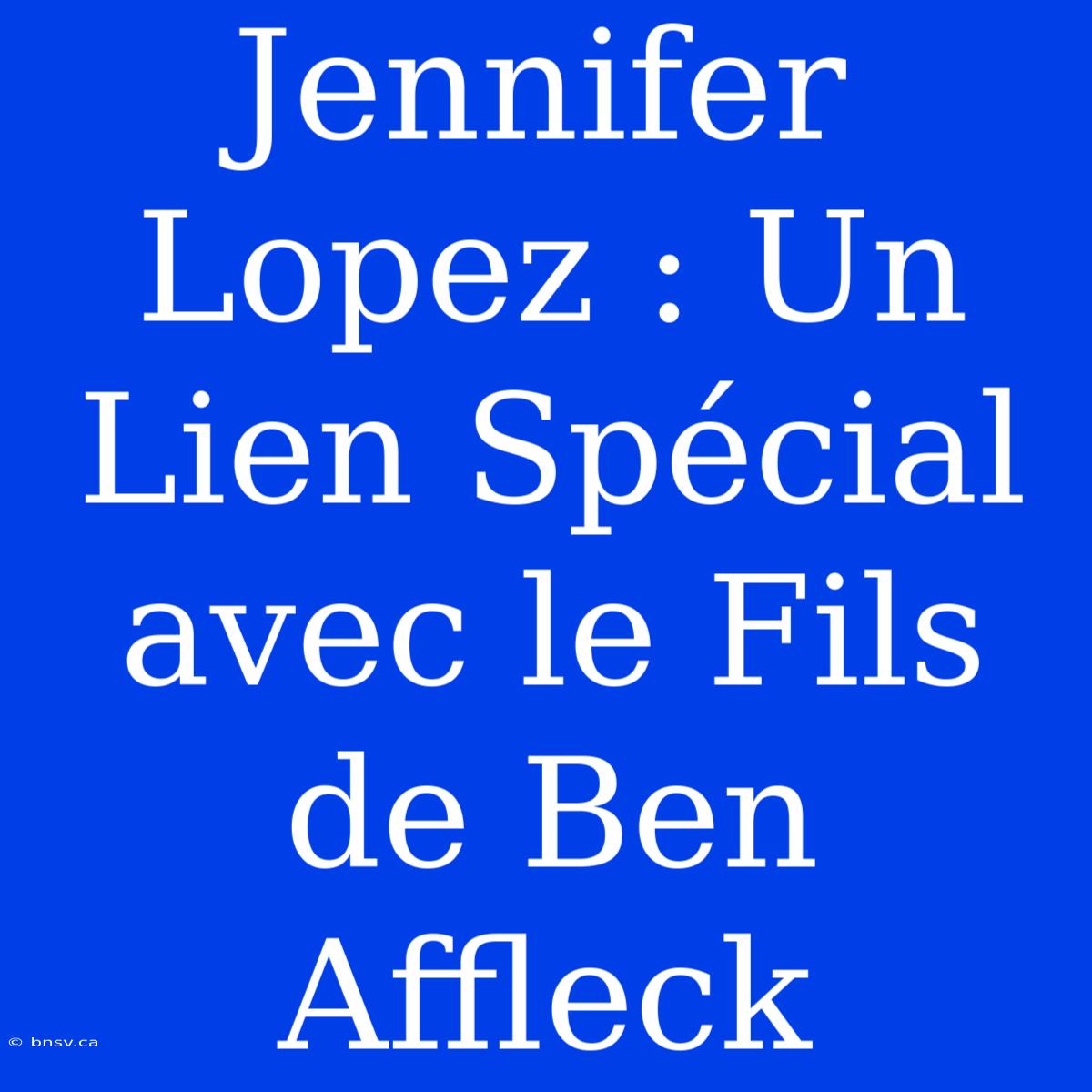 Jennifer Lopez : Un Lien Spécial Avec Le Fils De Ben Affleck