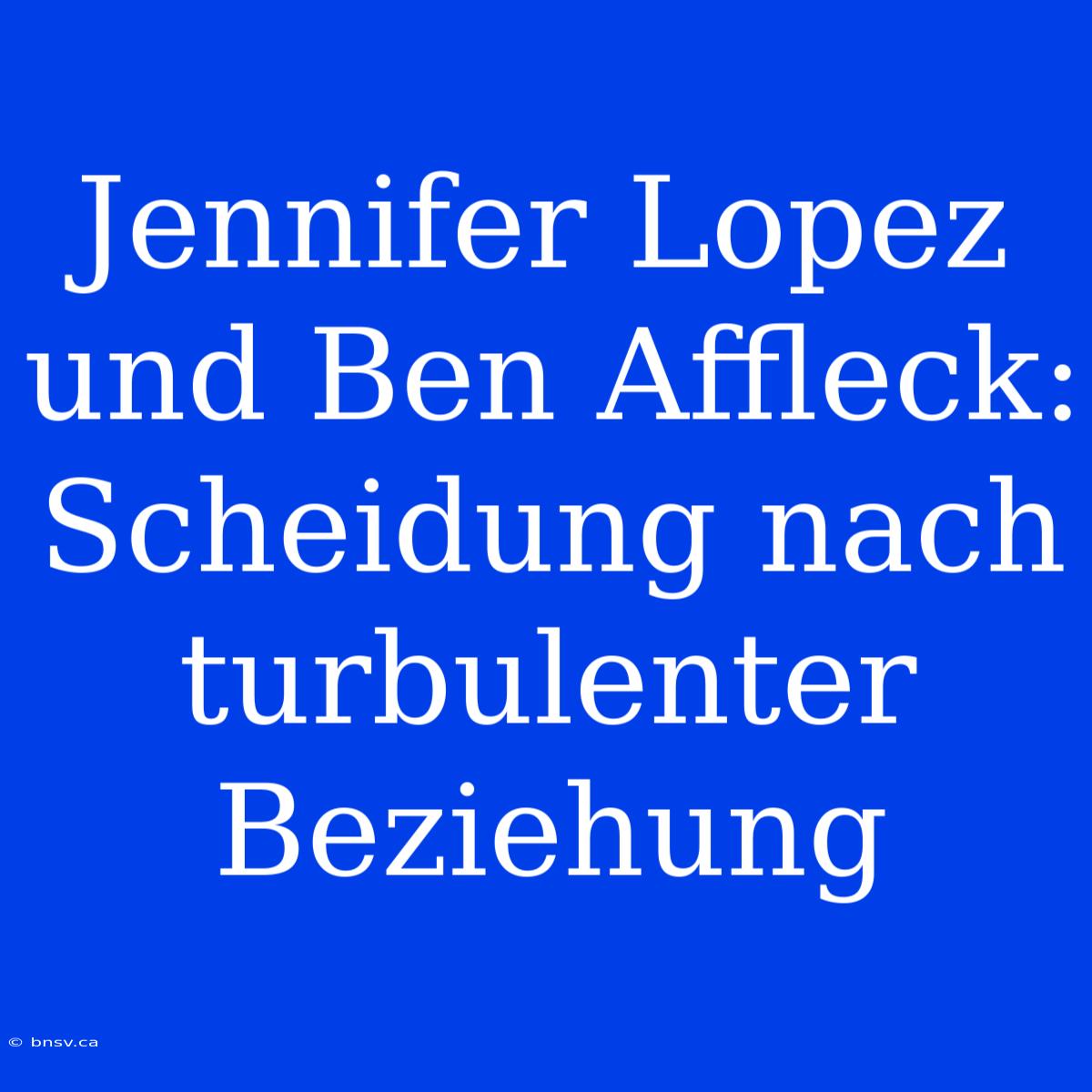 Jennifer Lopez Und Ben Affleck: Scheidung Nach Turbulenter Beziehung