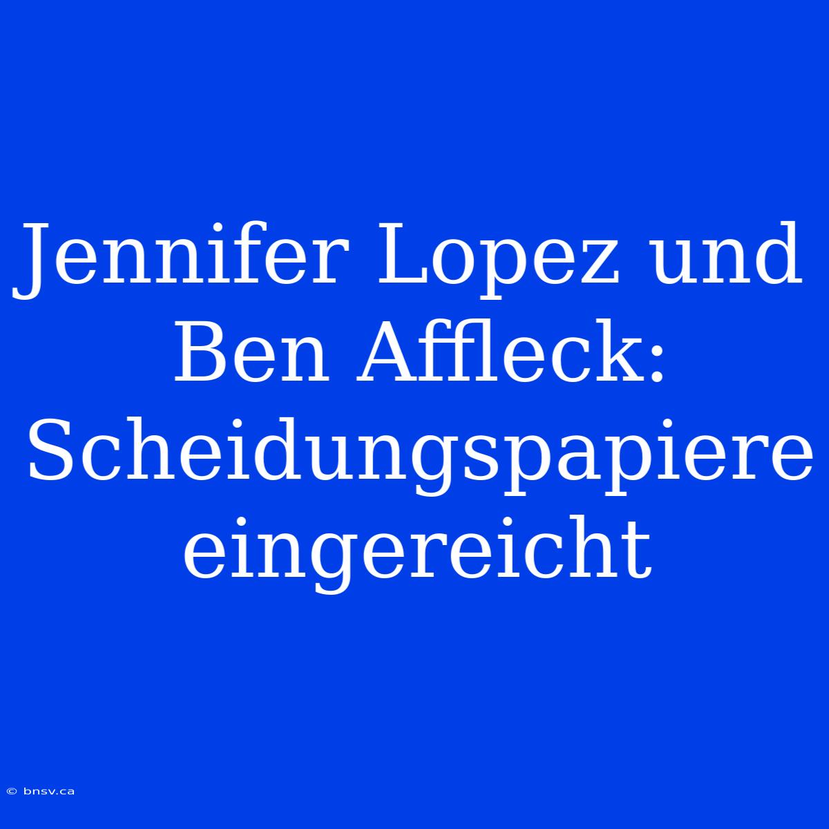 Jennifer Lopez Und Ben Affleck: Scheidungspapiere Eingereicht