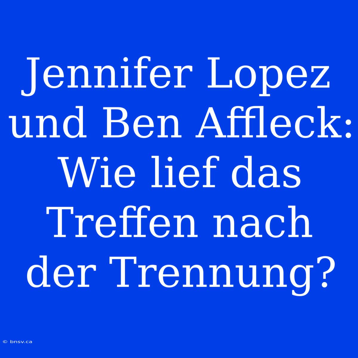 Jennifer Lopez Und Ben Affleck: Wie Lief Das Treffen Nach Der Trennung?