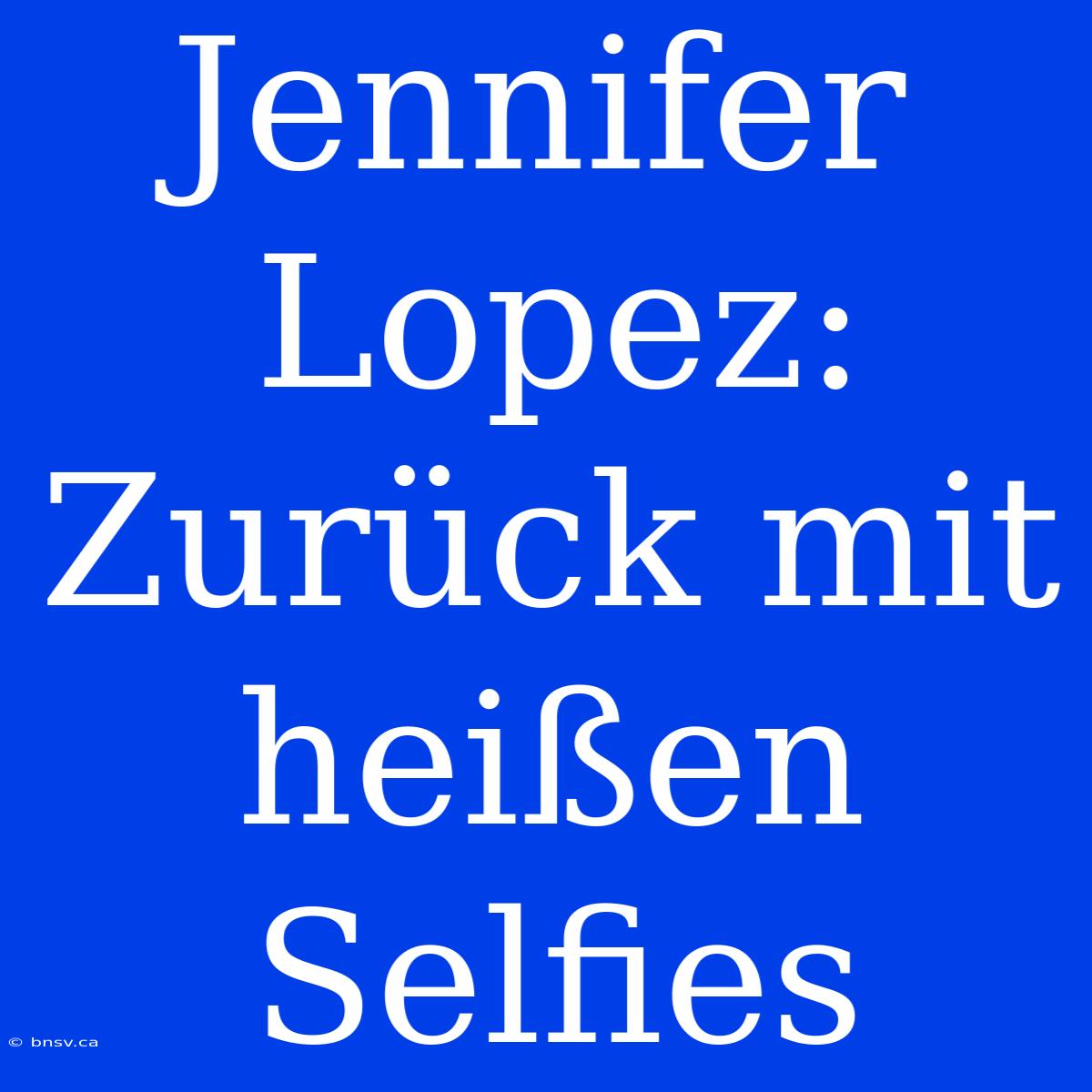 Jennifer Lopez: Zurück Mit Heißen Selfies