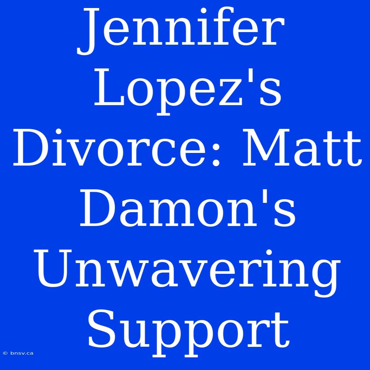 Jennifer Lopez's Divorce: Matt Damon's  Unwavering Support