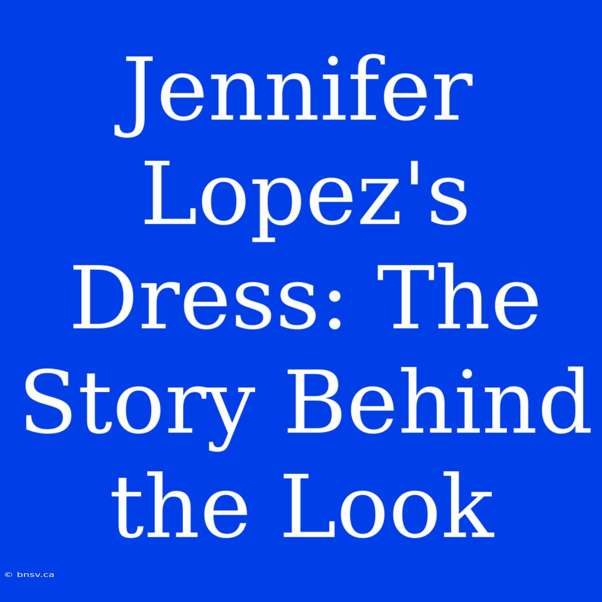 Jennifer Lopez's Dress: The Story Behind The Look