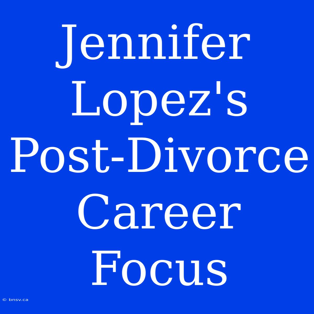 Jennifer Lopez's Post-Divorce Career Focus