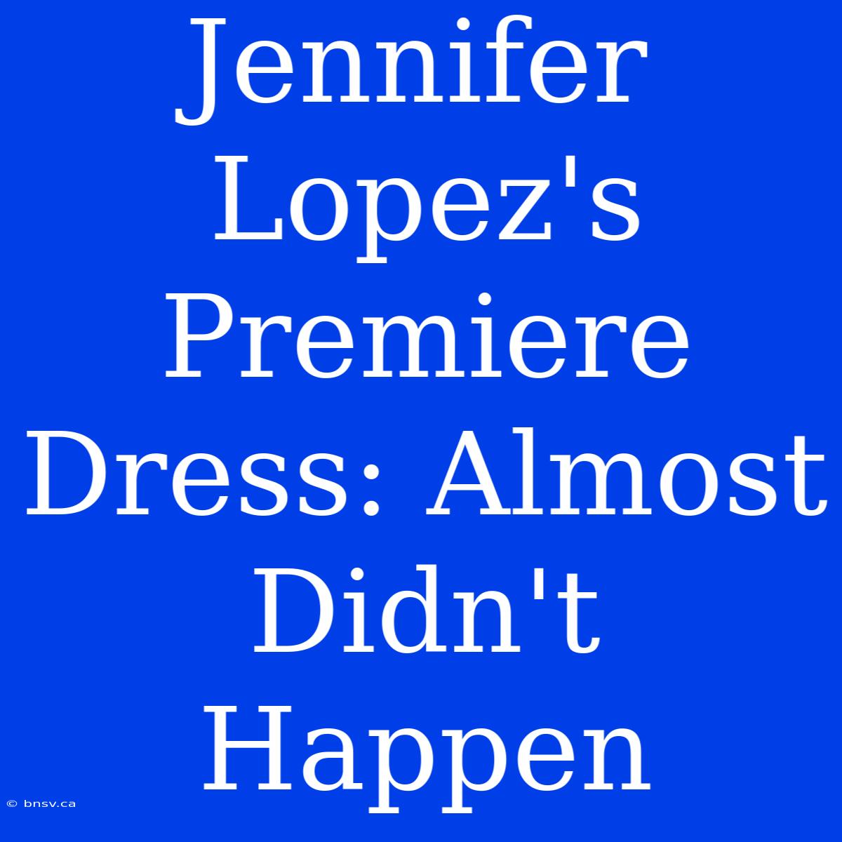 Jennifer Lopez's Premiere Dress: Almost Didn't Happen