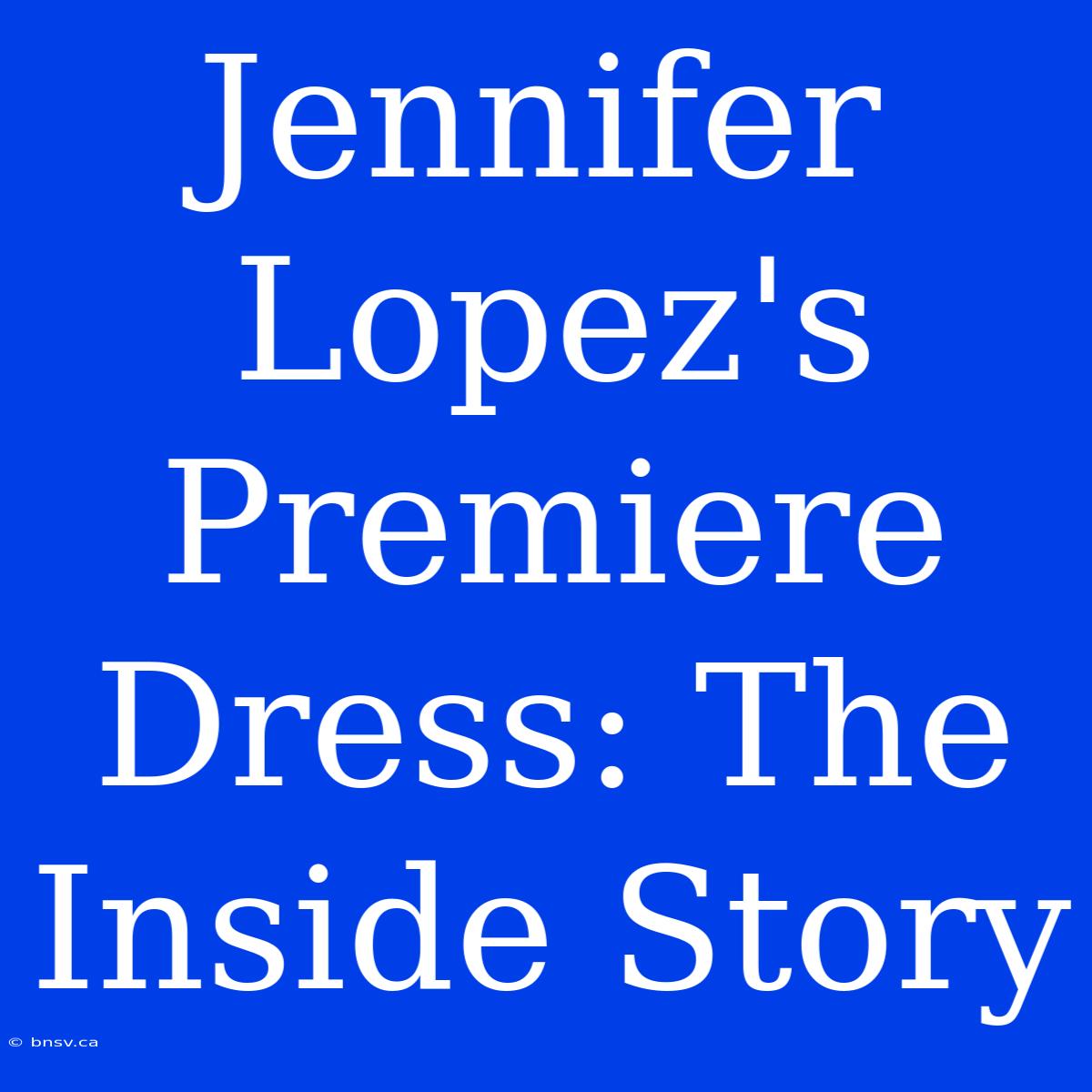 Jennifer Lopez's Premiere Dress: The Inside Story