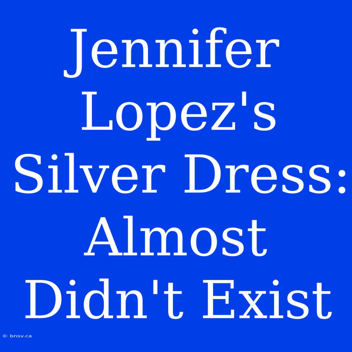 Jennifer Lopez's Silver Dress: Almost Didn't Exist