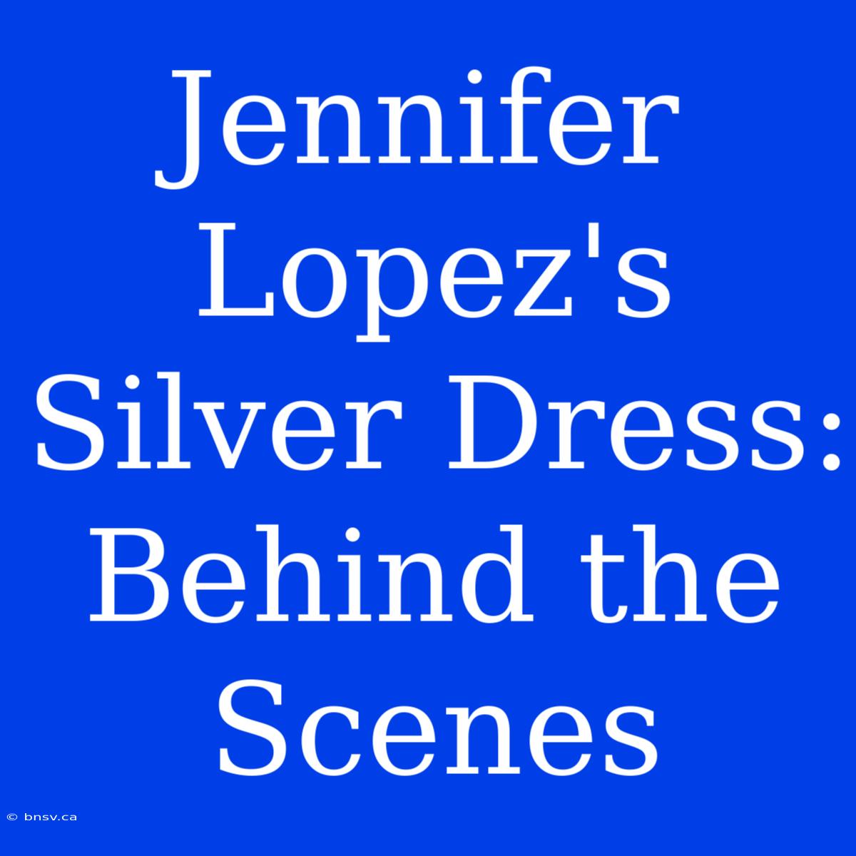 Jennifer Lopez's Silver Dress: Behind The Scenes