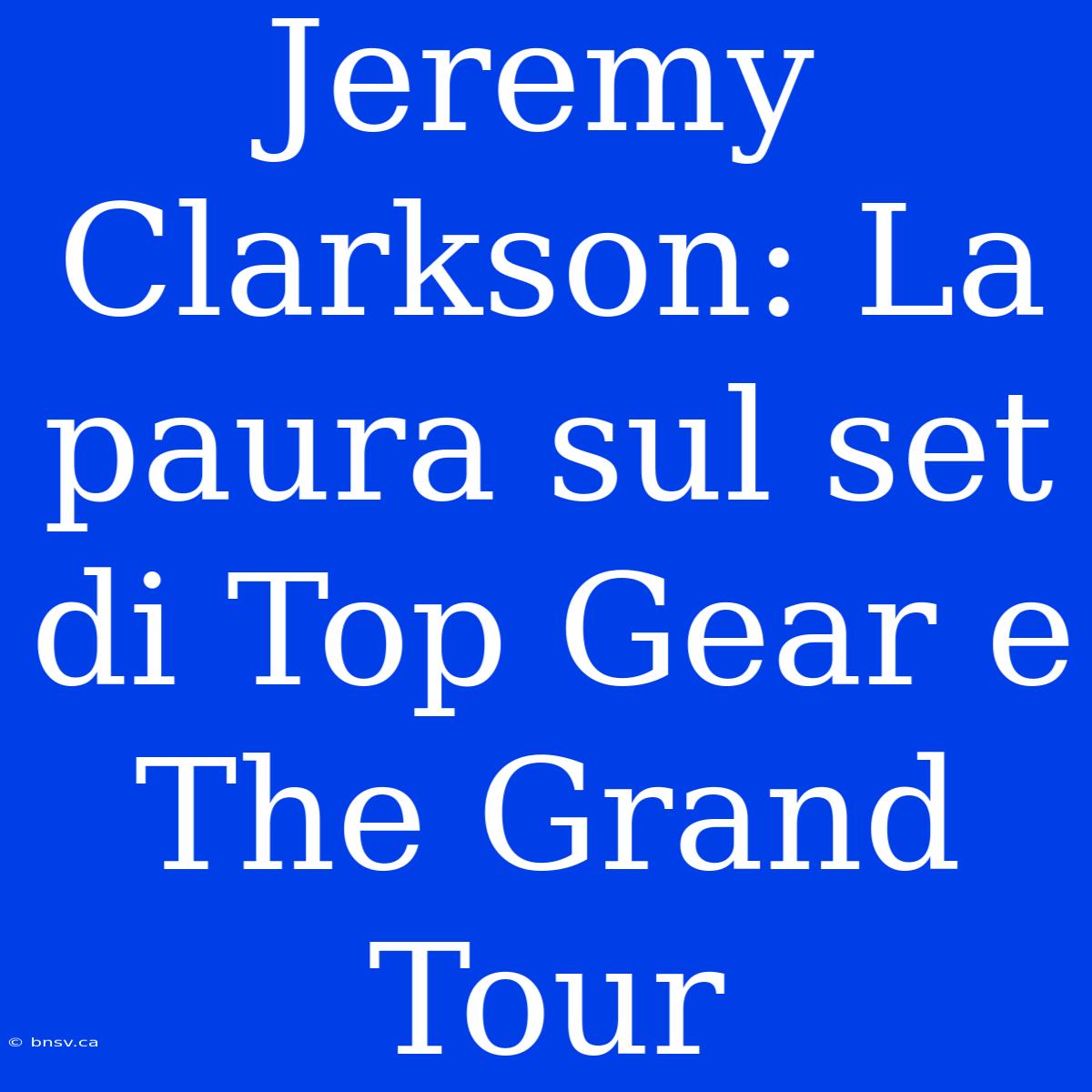 Jeremy Clarkson: La Paura Sul Set Di Top Gear E The Grand Tour